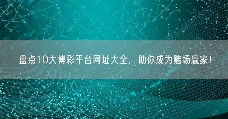 盘点10大博彩平台网址大全，助你成为赌场赢家！